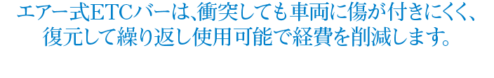 エアー式ETCバーは､衝突しても車両に傷が付きにくく､ 復元して繰り返し使用可能で経費を削減します｡