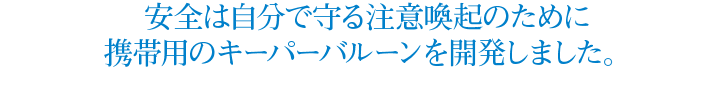 安全は自分で守る注意喚起のために携帯用のキーパーバルーンを開発しました。